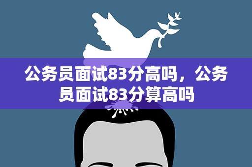 公务员面试83分高吗，公务员面试83分算高吗