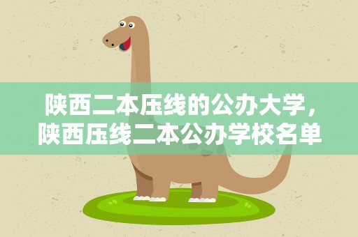 陕西二本压线的公办大学，陕西压线二本公办学校名单-陕西二本压线的公办大学2021