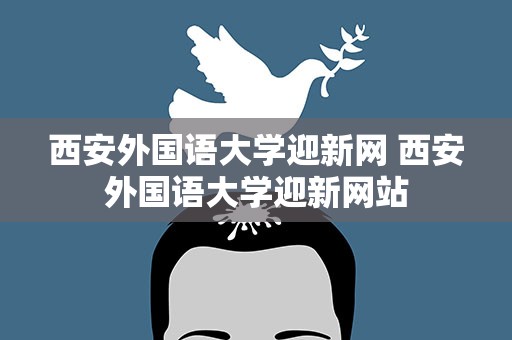 西安外国语大学迎新网 西安外国语大学迎新网站