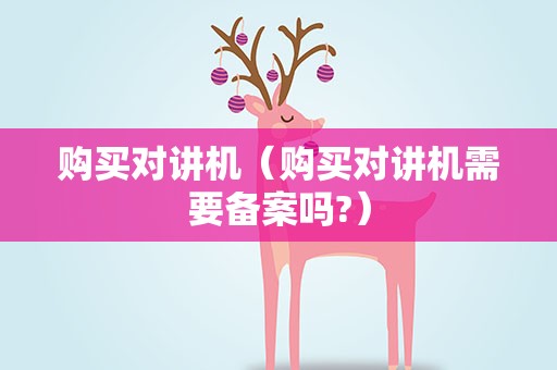 购买对讲机（购买对讲机需要备案吗?）