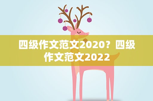四级作文范文2020？四级作文范文2022