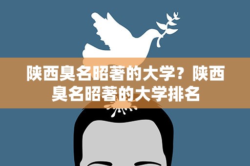 陕西臭名昭著的大学？陕西臭名昭著的大学排名
