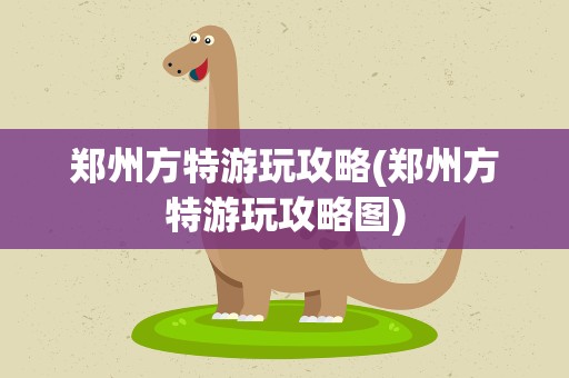 郑州方特游玩攻略(郑州方特游玩攻略图)