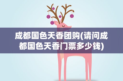 成都国色天香团购(请问成都国色天香门票多少钱)