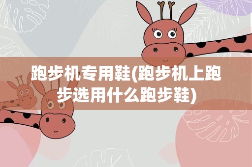跑步机专用鞋(跑步机上跑步选用什么跑步鞋)