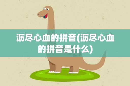 沥尽心血的拼音(沥尽心血的拼音是什么)