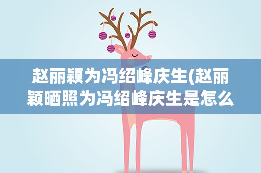 赵丽颖为冯绍峰庆生(赵丽颖晒照为冯绍峰庆生是怎么回事)