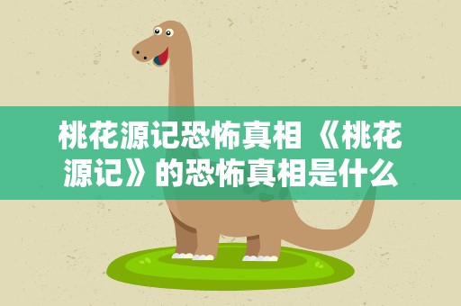 桃花源记恐怖真相 《桃花源记》的恐怖真相是什么