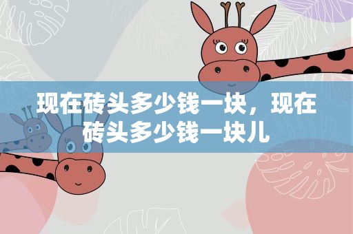 现在砖头多少钱一块，现在砖头多少钱一块儿