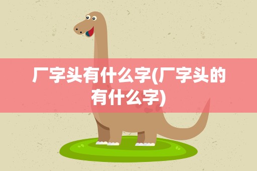 厂字头有什么字(厂字头的有什么字)