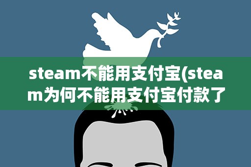 steam不能用支付宝(steam为何不能用支付宝付款了)