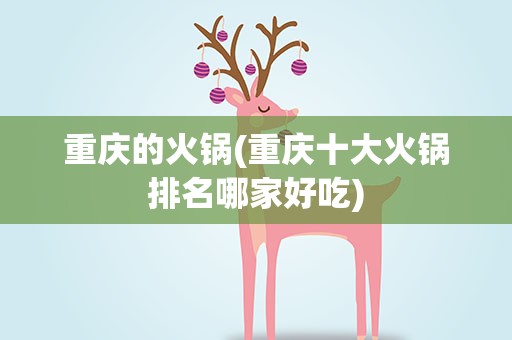 重庆的火锅(重庆十大火锅排名哪家好吃)