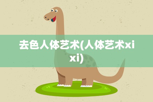 去色人体艺术(人体艺术xixi)