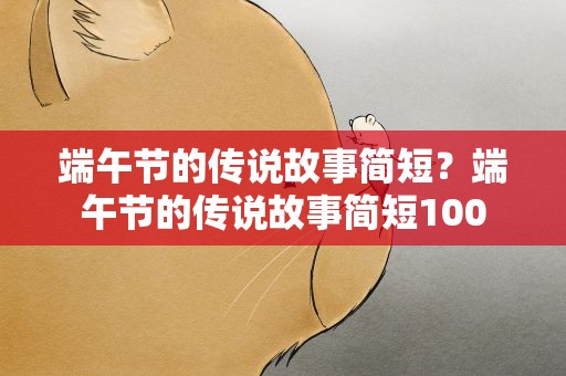 端午节的传说故事简短？端午节的传说故事简短100