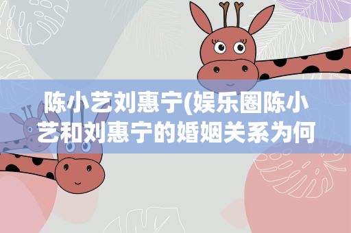 陈小艺刘惠宁(娱乐圈陈小艺和刘惠宁的婚姻关系为何被网友评价奇葩呢)