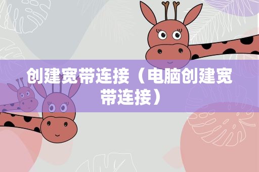 创建宽带连接（电脑创建宽带连接）