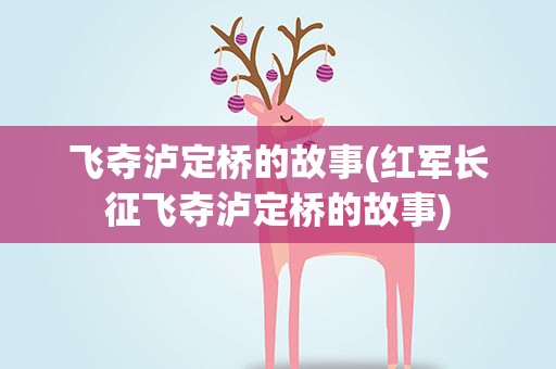 飞夺泸定桥的故事(红军长征飞夺泸定桥的故事)