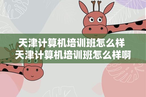 天津计算机培训班怎么样 天津计算机培训班怎么样啊