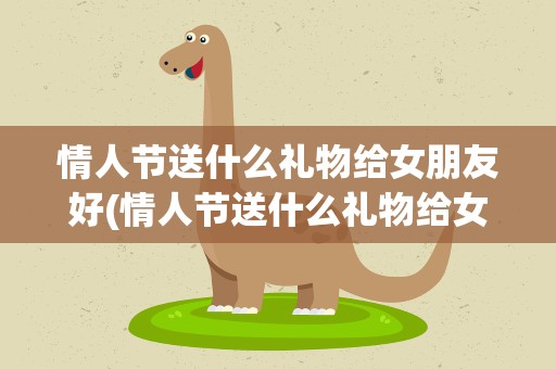 情人节送什么礼物给女朋友好(情人节送什么礼物给女朋友好呢)