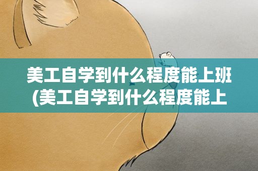 美工自学到什么程度能上班(美工自学到什么程度能上班呢)