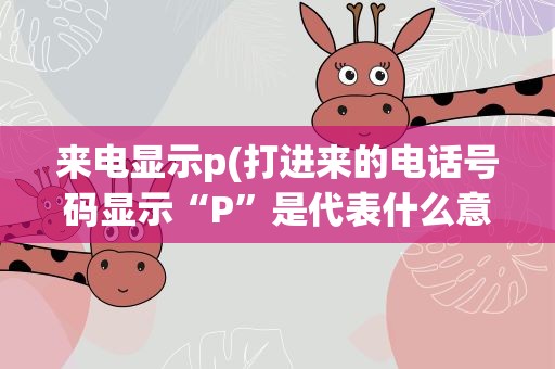 来电显示p(打进来的电话号码显示“P”是代表什么意思)