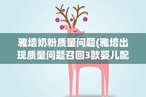 雅培奶粉质量问题(雅培出现质量问题召回3款婴儿配方奶粉)