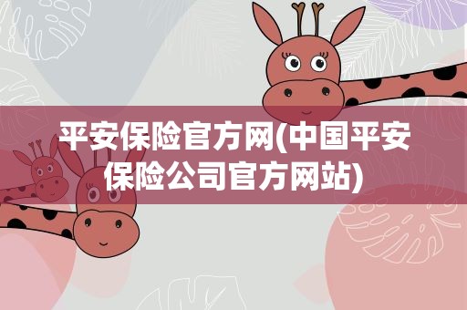 平安保险官方网(中国平安保险公司官方网站)