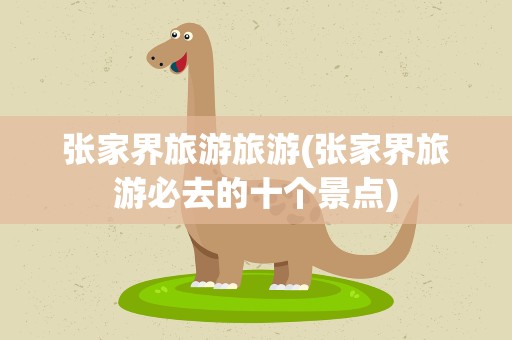 张家界旅游旅游(张家界旅游必去的十个景点)