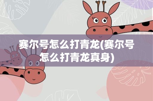 赛尔号怎么打青龙(赛尔号怎么打青龙真身)