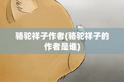骆驼祥子作者(骆驼祥子的作者是谁)