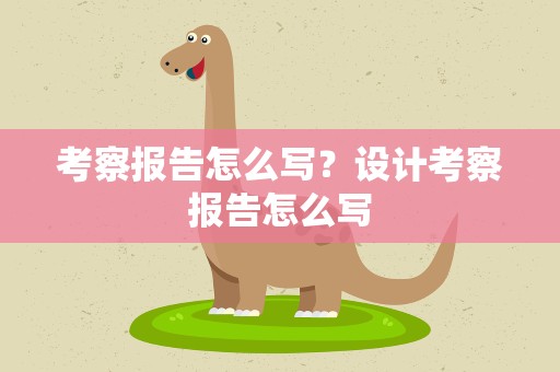 考察报告怎么写？设计考察报告怎么写