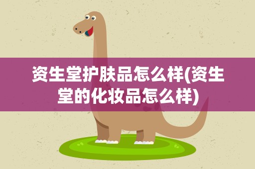 资生堂护肤品怎么样(资生堂的化妆品怎么样)