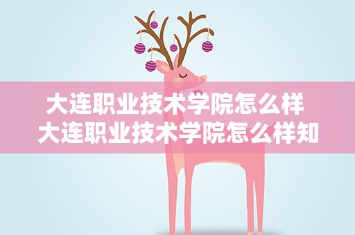 大连职业技术学院怎么样 大连职业技术学院怎么样知乎