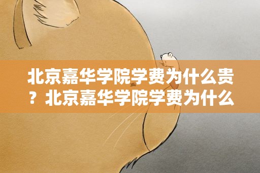 北京嘉华学院学费为什么贵？北京嘉华学院学费为什么贵很多
