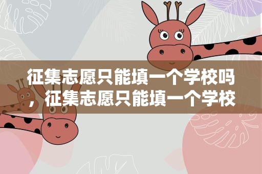 征集志愿只能填一个学校吗，征集志愿只能填一个学校吗河北