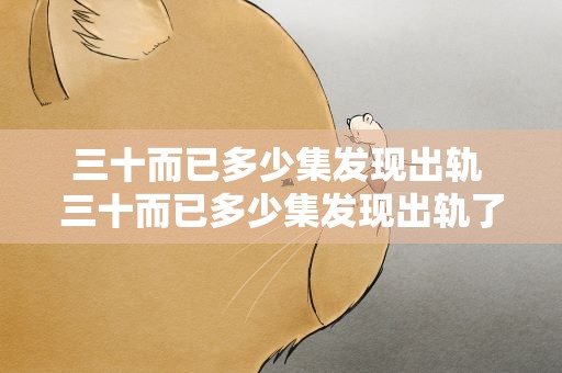 三十而已多少集发现出轨 三十而已多少集发现出轨了