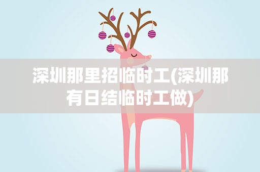 深圳那里招临时工(深圳那有日结临时工做)