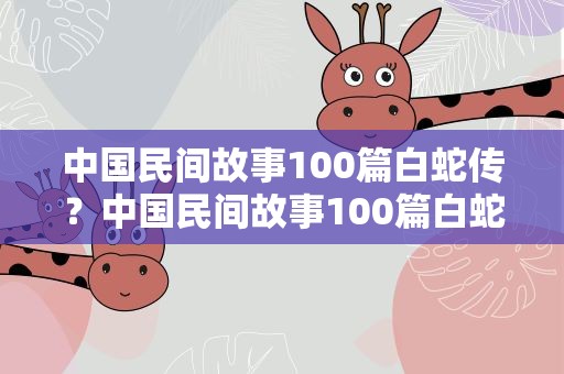 中国民间故事100篇白蛇传？中国民间故事100篇白蛇传全文