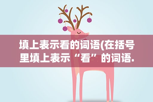填上表示看的词语(在括号里填上表示“看”的词语.)