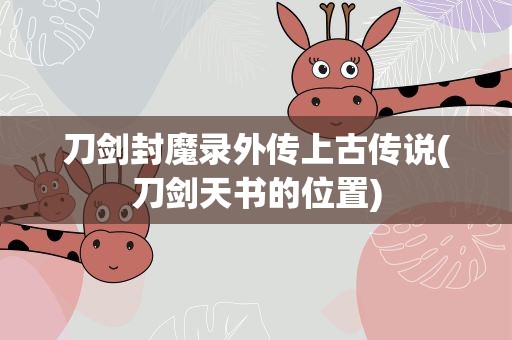刀剑封魔录外传上古传说(刀剑天书的位置)