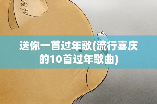 送你一首过年歌(流行喜庆的10首过年歌曲)