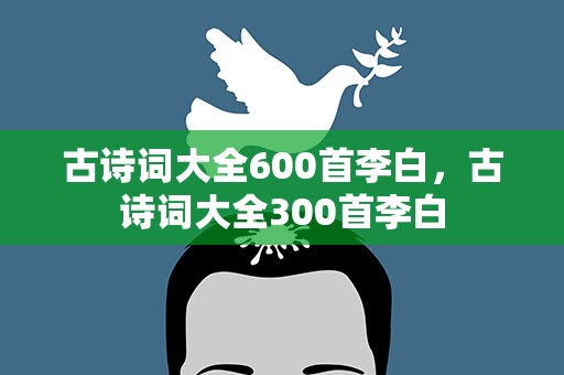 古诗词大全600首李白，古诗词大全300首李白