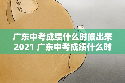 广东中考成绩什么时候出来2021 广东中考成绩什么时候出来2023