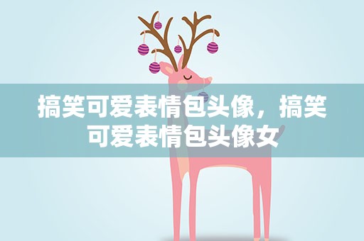 搞笑可爱表情包头像，搞笑可爱表情包头像女