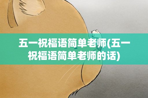 五一祝福语简单老师(五一祝福语简单老师的话)