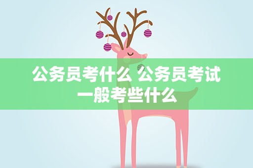 公务员考什么 公务员考试一般考些什么