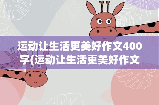 运动让生活更美好作文400字(运动让生活更美好作文400字怎么写呢)