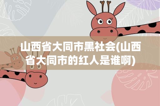 山西省大同市黑社会(山西省大同市的红人是谁啊)