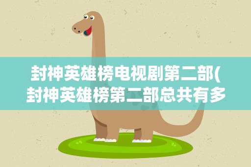 封神英雄榜电视剧第二部(封神英雄榜第二部总共有多少集)