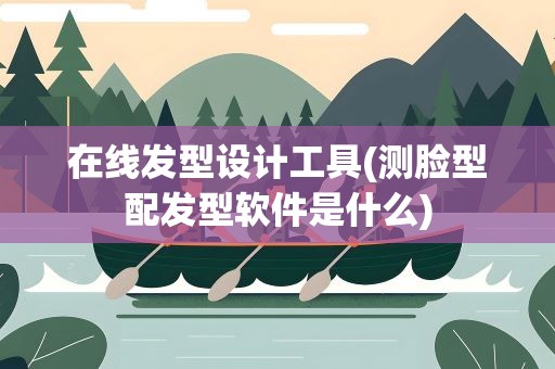 在线发型设计工具(测脸型配发型软件是什么)